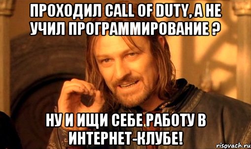 Проходил Call of Duty, а не учил программирование ? Ну и ищи себе работу в интернет-клубе!, Мем Нельзя просто так взять и (Боромир мем)