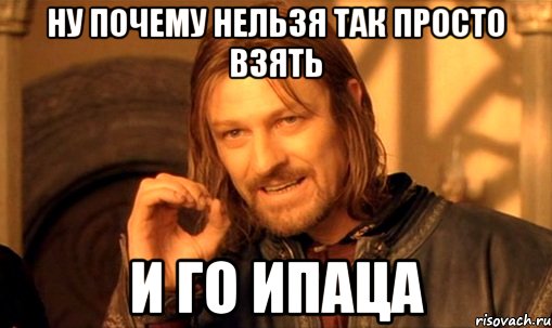 Ну почему нельзя так просто взять И го ипаца, Мем Нельзя просто так взять и (Боромир мем)