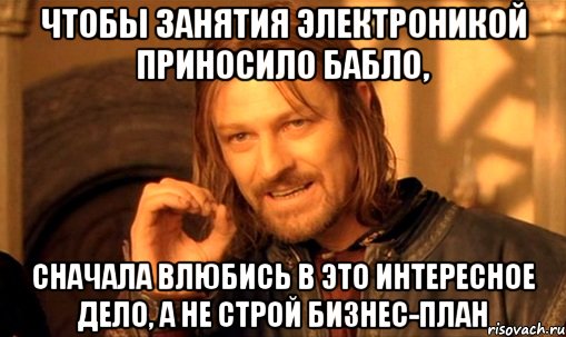 Чтобы занятия электроникой приносило бабло, сначала ВЛЮБИСЬ в это интересное дело, а не строй бизнес-план, Мем Нельзя просто так взять и (Боромир мем)