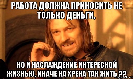 Работа должна приносить не только деньги, но и НАСЛАЖДЕНИЕ ИНТЕРЕСНОЙ ЖИЗНЬЮ, иначе на хрена так жить ??, Мем Нельзя просто так взять и (Боромир мем)