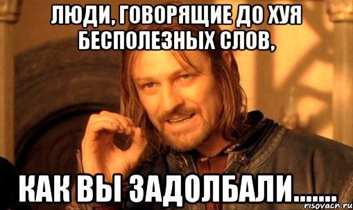 Люди, говорящие до хуя бесполезных слов, как вы задолбали......., Мем Нельзя просто так взять и (Боромир мем)