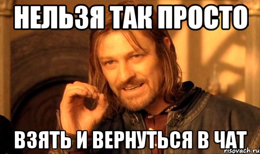 НЕЛЬЗЯ ТАК ПРОСТО ВЗЯТЬ И ВЕРНУТЬСЯ В ЧАТ, Мем Нельзя просто так взять и (Боромир мем)