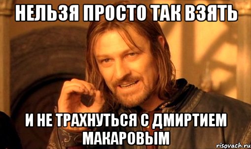 НЕЛЬЗЯ ПРОСТО ТАК ВЗЯТЬ И НЕ ТРАХНУТЬСЯ С ДМИРТИЕМ МАКАРОВЫМ, Мем Нельзя просто так взять и (Боромир мем)