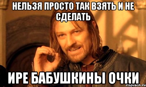 Нельзя просто так взять и не сделать Ире Бабушкины очки, Мем Нельзя просто так взять и (Боромир мем)