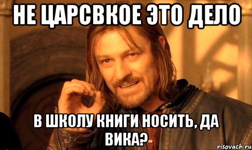 не царсвкое это дело в школу книги носить, да Вика?, Мем Нельзя просто так взять и (Боромир мем)