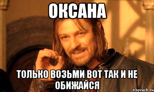 Оксана Только возьми вот так и не обижайся, Мем Нельзя просто так взять и (Боромир мем)