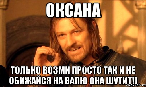 Оксана Только возми просто так и не обижайся на Валю она шутит!), Мем Нельзя просто так взять и (Боромир мем)