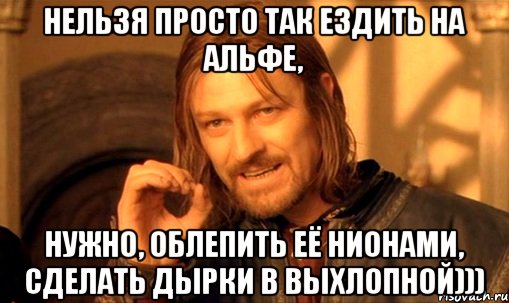 нельзя просто так ездить на альфе, нужно, облепить её нионами, сделать дырки в выхлопной))), Мем Нельзя просто так взять и (Боромир мем)