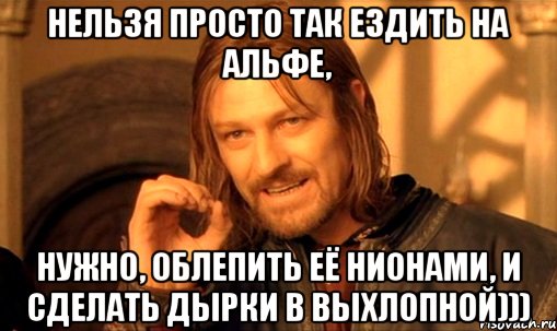 нельзя просто так ездить на альфе, нужно, облепить её нионами, и сделать дырки в выхлопной))), Мем Нельзя просто так взять и (Боромир мем)