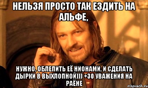 нельзя просто так ездить на альфе, нужно, облепить её нионами, и сделать дырки в выхлопной))) +30 УВАЖЕНИЯ НА РАЁНЕ, Мем Нельзя просто так взять и (Боромир мем)