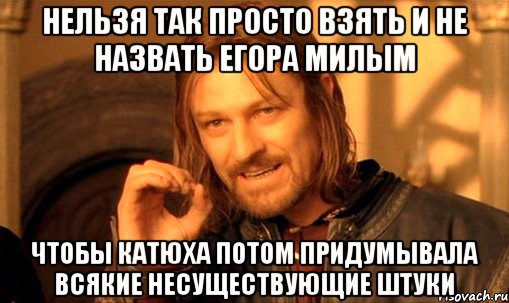 нельзя так просто взять и не назвать Егора милым чтобы Катюха потом придумывала всякие несуществующие штуки, Мем Нельзя просто так взять и (Боромир мем)