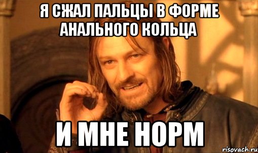 Я сжал пальцы в форме анального кольца и мне норм, Мем Нельзя просто так взять и (Боромир мем)