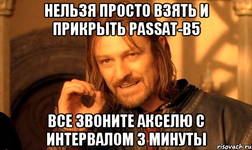 Нельзя просто взять и прикрыть passat-b5 Все звоните Акселю с интервалом 3 минуты, Мем Нельзя просто так взять и (Боромир мем)