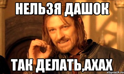 нельзя дашок так делать,ахах, Мем Нельзя просто так взять и (Боромир мем)