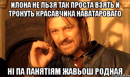 Илона не льзя так проста взять и тронуть красавчика Наватароваго Ні па панятіям жавьош родная, Мем Нельзя просто так взять и (Боромир мем)