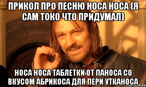 прикол про песню носа носа (я сам токо что придумал) носа носа таблетки от паноса со вкусом абрикоса для пери утканоса, Мем Нельзя просто так взять и (Боромир мем)