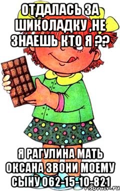 отдалась за шиколадку ,не знаешь кто я ?? я рагулина мать Оксана звони моему сыну 062-15-10-821