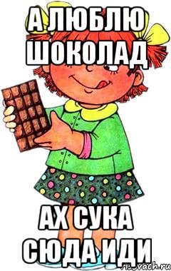 а люблю шоколад ах сука сюда иди