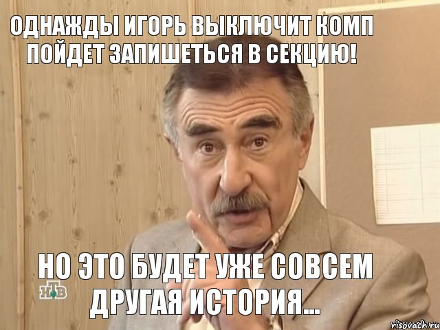 ОДНАЖДЫ ИГОРЬ ВЫКЛЮЧИТ КОМП ПОЙДЕТ ЗАПИШЕТЬСЯ В СЕКЦИЮ! НО ЭТО БУДЕТ УЖЕ СОВСЕМ ДРУГАЯ ИСТОРИЯ..., Мем Каневский (Но это уже совсем другая история)