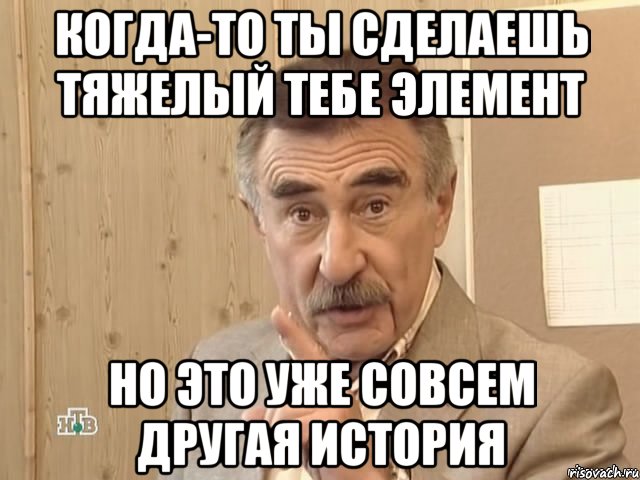 Когда-то ты сделаешь тяжелый тебе элемент Но это уже совсем другая история, Мем Каневский (Но это уже совсем другая история)