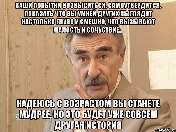 Ваши попытки возвыситься, самоутвердится, показать что вы умней других выглядят настолько глупо и смешно, что вызывают жалость и сочуствие... Надеюсь с возрастом вы станете мудрее, НО ЭТО БУДЕТ УЖЕ СОВСЕМ ДРУГАЯ ИСТОРИЯ, Мем Каневский (Но это уже совсем другая история)