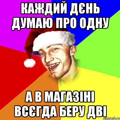 каждий дєнь думаю про одну а в магазіні всєгда беру дві