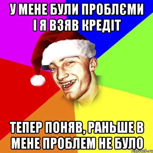 у мене були проблєми і я взяв кредіт тепер поняв, раньше в мене проблем не було