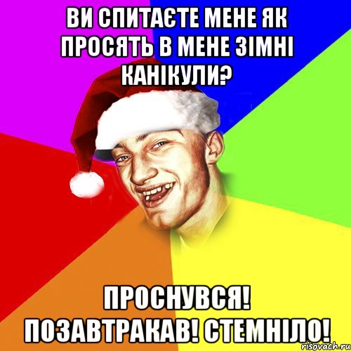 Ви спитаєте мене як просять в мене зімні канікули? Проснувся! Позавтракав! Стемніло!