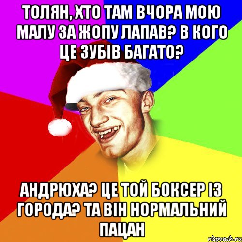 Толян, хто там вчора мою малу за жопу лапав? в кого це зубів багато? Андрюха? Це той боксер із города? та він нормальний пацан, Мем Новогоднй Чоткий Едк