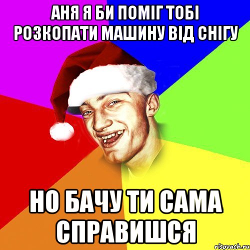 АНЯ Я БИ ПОМІГ ТОБІ РОЗКОПАТИ МАШИНУ ВІД СНІГУ НО БАЧУ ТИ САМА СПРАВИШСЯ, Мем Новогоднй Чоткий Едк