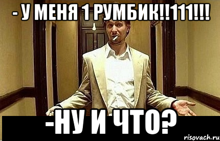 - У меня 1 румбик!!111!!! -Ну и что?, Мем Ну чо