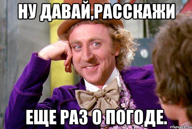 Ну давай,расскажи еще раз о погоде., Мем Ну давай расскажи (Вилли Вонка)