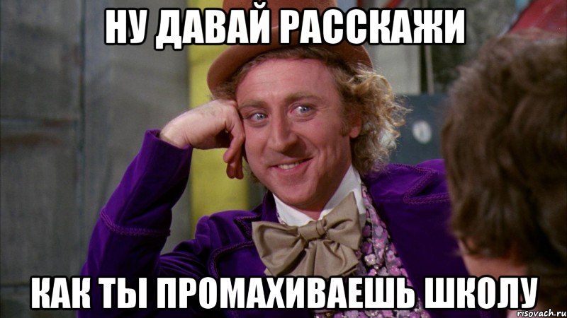 ну давай расскажи как ты промахиваешь школу, Мем Ну давай расскажи (Вилли Вонка)