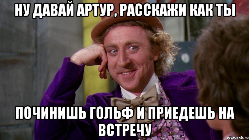 ну давай Артур, расскажи как ты починишь гольф и приедешь на встречу, Мем Ну давай расскажи (Вилли Вонка)