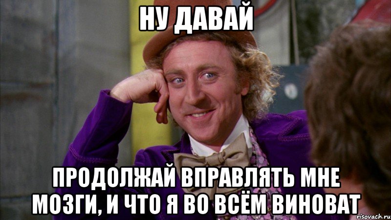 ну давай продолжай вправлять мне мозги, и что я во всём виноват, Мем Ну давай расскажи (Вилли Вонка)