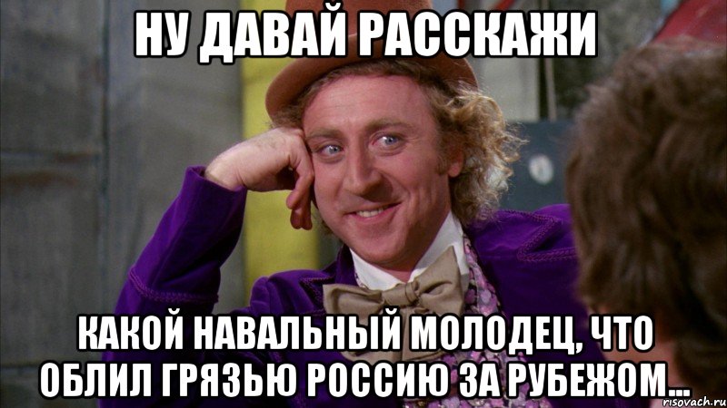 Ну давай расскажи какой Навальный молодец, что облил грязью Россию за рубежом..., Мем Ну давай расскажи (Вилли Вонка)