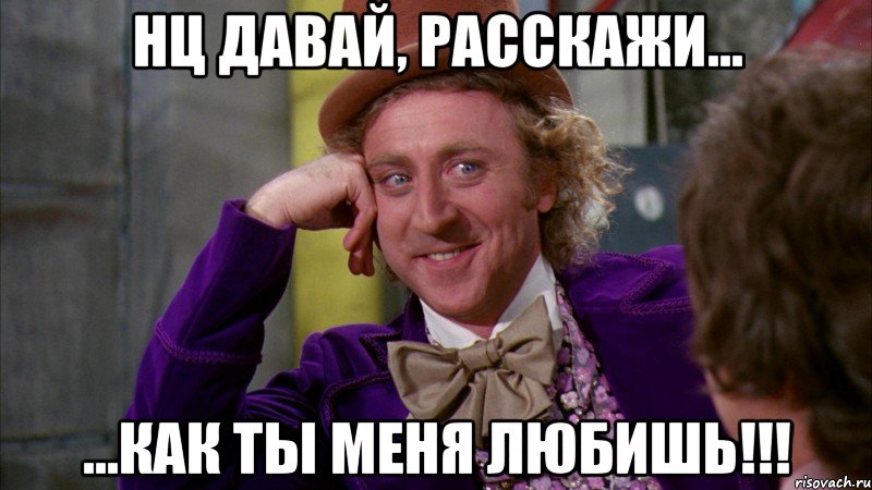 Нц давай, расскажи... ...как ты меня любишь!!!, Мем Ну давай расскажи (Вилли Вонка)