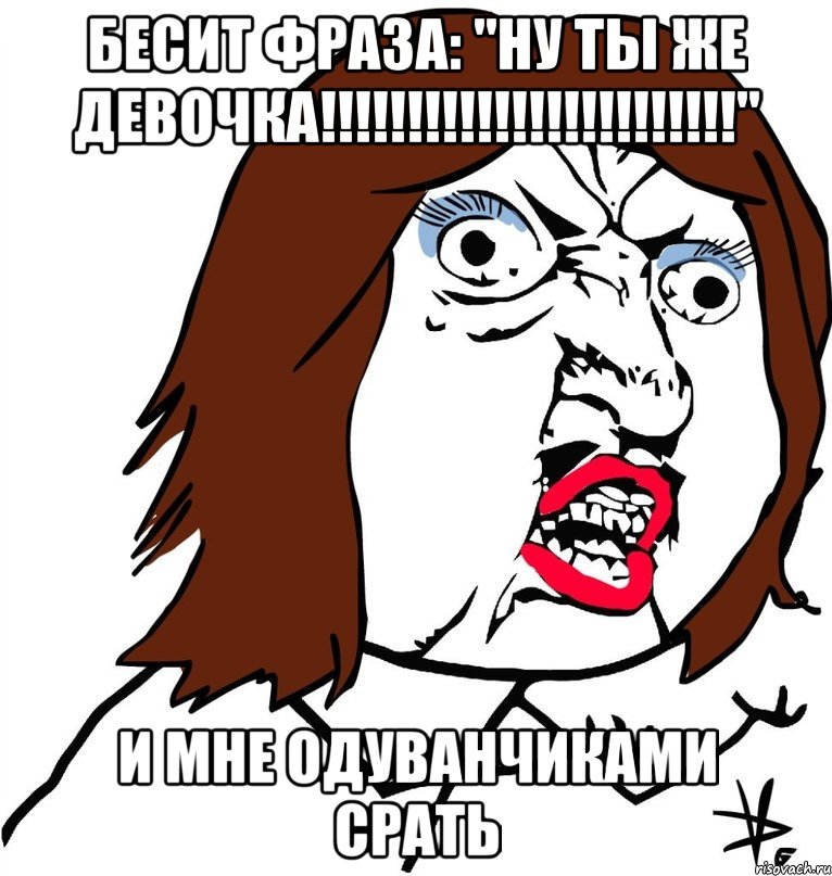 бесит фраза: "ну ты же девочка!!!!!!!!!!!!!!!!!!!!!!!!" и мне одуванчиками срать, Мем Ну почему (девушка)