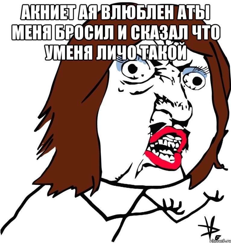 акниет ая влюблен аты меня бросил и сказал что уменя личо такой , Мем Ну почему (девушка)