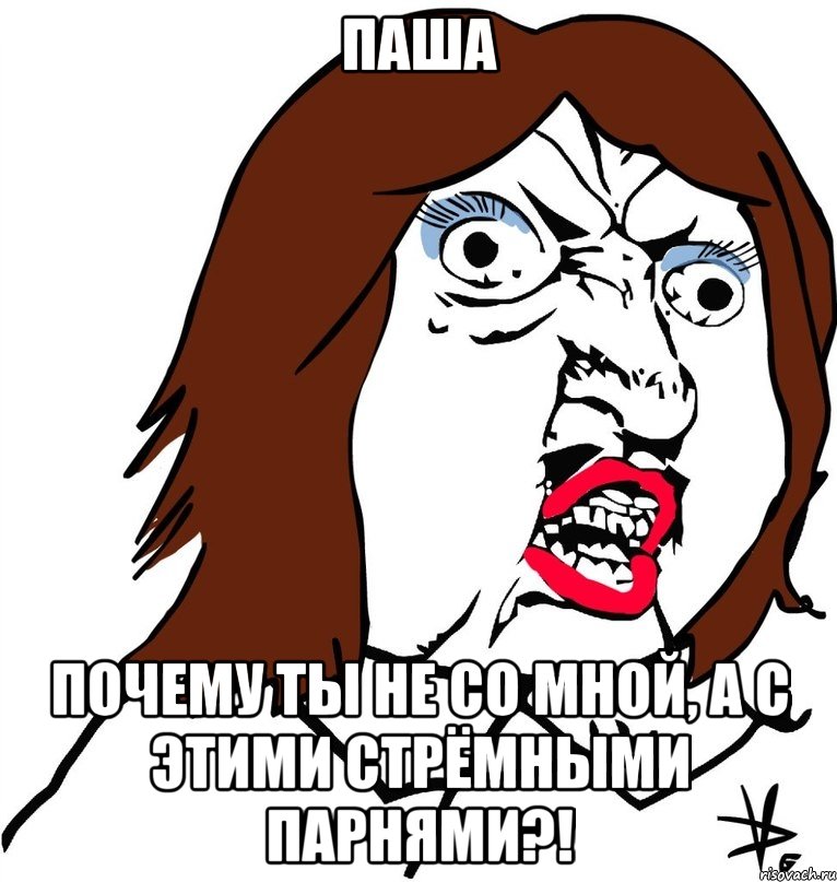 Паша Почему ты не со мной, а с этими стрёмными парнями?!, Мем Ну почему (девушка)