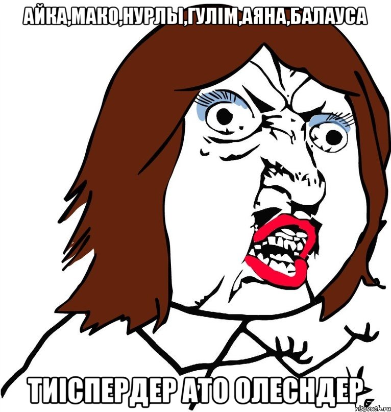 Айка,Мако,Нурлы,гулім,аяна,балауса Тиіспердер ато олесндер, Мем Ну почему (девушка)