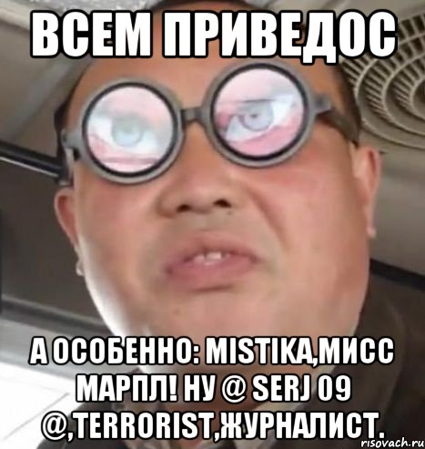 Всем приведос А особенно: Mistika,Мисс Марпл! Ну @ SERJ 09 @,Terrorist,Журналист., Мем Очки ннада А чётки ннада