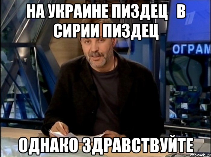 на украине пиздец   в сирии пиздец однако здравствуйте, Мем Однако Здравствуйте