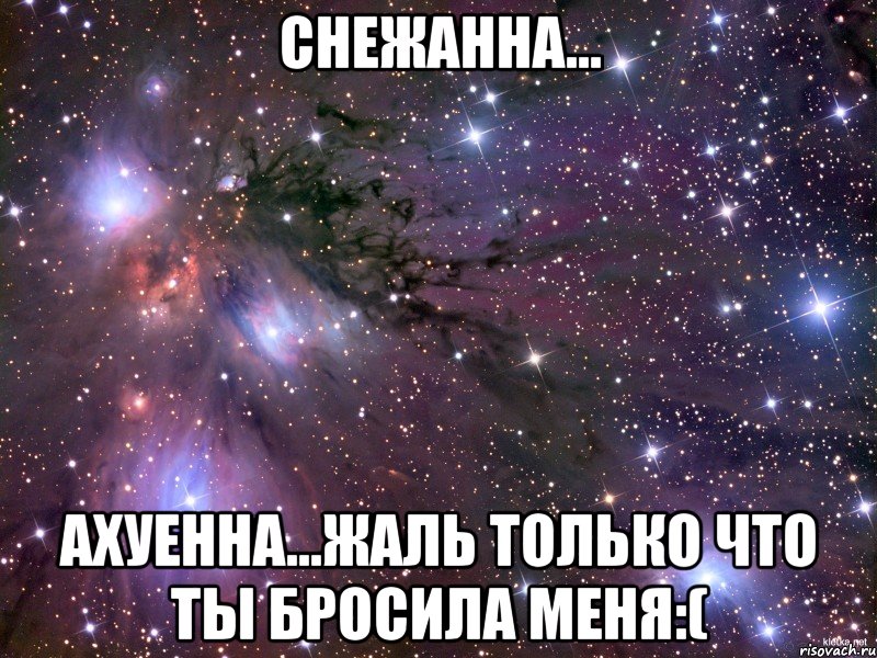 Снежанна... Ахуенна...Жаль только что ты бросила меня:(, Мем Космос