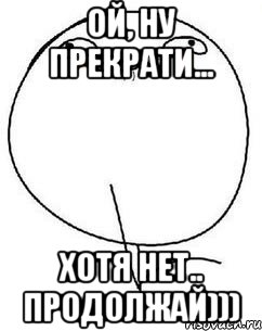 Ой продолжай. Нет продолжай. Ну прекрати Мем. Ну перестань продолжай. Ну перестань хотя нет продолжай.