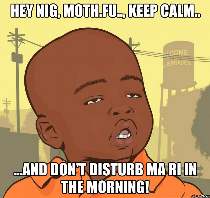 Hey nig, moth.fu.., keep calm.. ...and don't disturb ma Ri in the morning!, Мем Пацан наркоман