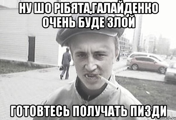 Ну шо рібята,Галайденко очень буде злой Готовтесь получать пизди, Мем Пацанська философия