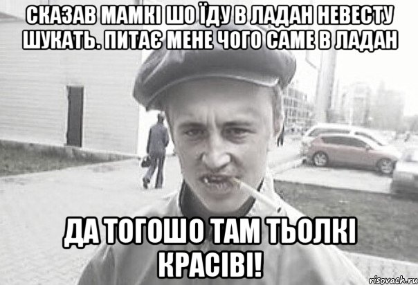 Сказав мамкі шо їду в Ладан невесту шукать. питає мене чого саме в ладан да тогошо там тьолкі красіві!, Мем Пацанська философия