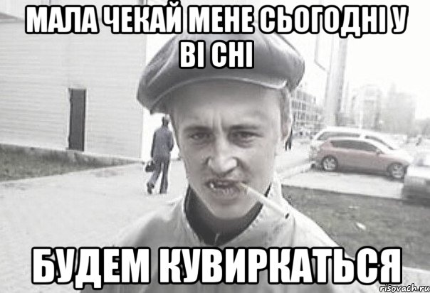 МАЛА ЧЕКАЙ МЕНЕ СЬОГОДНІ У ВІ СНІ БУДЕМ КУВИРКАТЬСЯ, Мем Пацанська философия