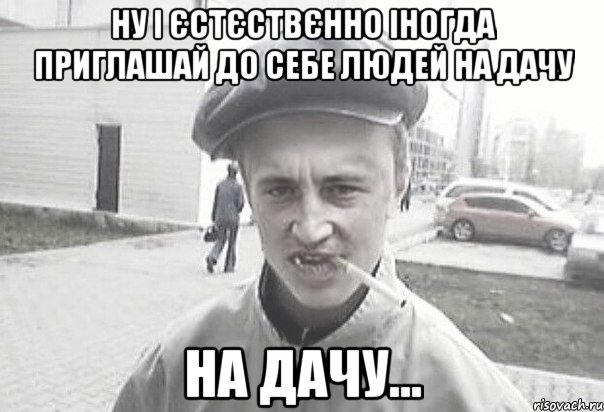 ну і єстєствєнно іногда приглашай до себе людей на дачу на дачу..., Мем Пацанська философия